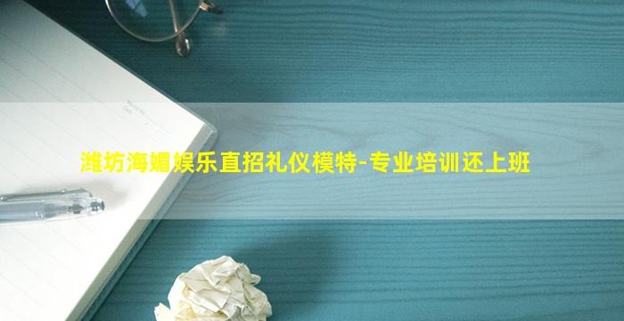 潍坊海媚娱乐直招礼仪模特-专业培训还上班